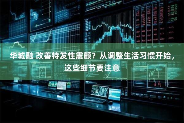 华城融 改善特发性震颤？从调整生活习惯开始，这些细节要注意