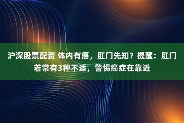 沪深股票配资 体内有癌，肛门先知？提醒：肛门若常有3种不适，警惕癌症在靠近
