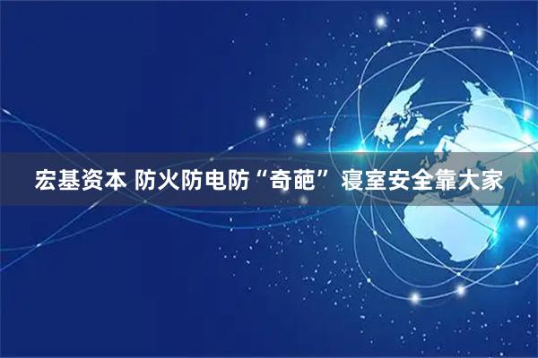 宏基资本 防火防电防“奇葩” 寝室安全靠大家