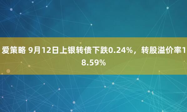 爱策略 9月12日上银转债下跌0.24%，转股溢价率18.59%