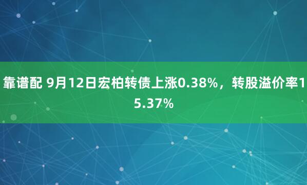 靠谱配 9月12日宏柏转债上涨0.38%，转股溢价率15.37%