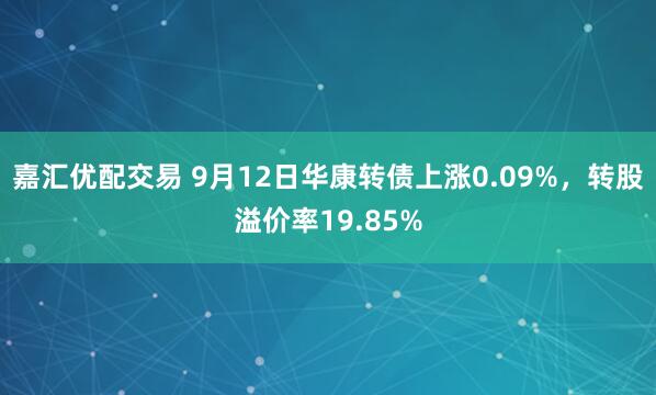 嘉汇优配交易 9月12日华康转债上涨0.09%，转股溢价率19.85%