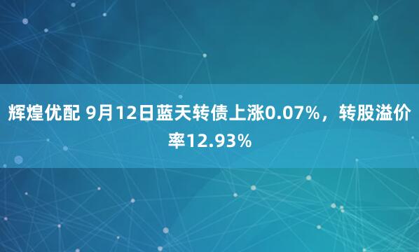 辉煌优配 9月12日蓝天转债上涨0.07%，转股溢价率12.93%