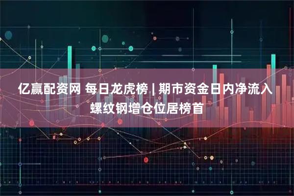 亿赢配资网 每日龙虎榜 | 期市资金日内净流入 螺纹钢增仓位居榜首