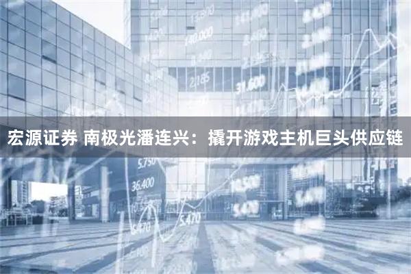 宏源证券 南极光潘连兴：撬开游戏主机巨头供应链