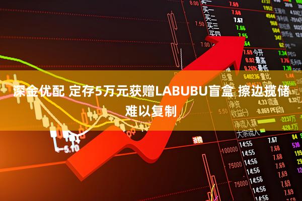 深金优配 定存5万元获赠LABUBU盲盒 擦边揽储难以复制