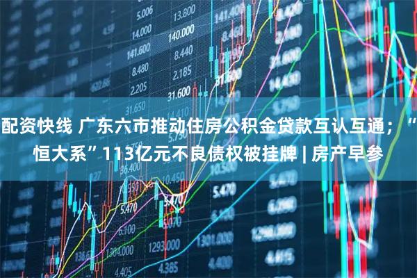 配资快线 广东六市推动住房公积金贷款互认互通；“恒大系”113亿元不良债权被挂牌 | 房产早参