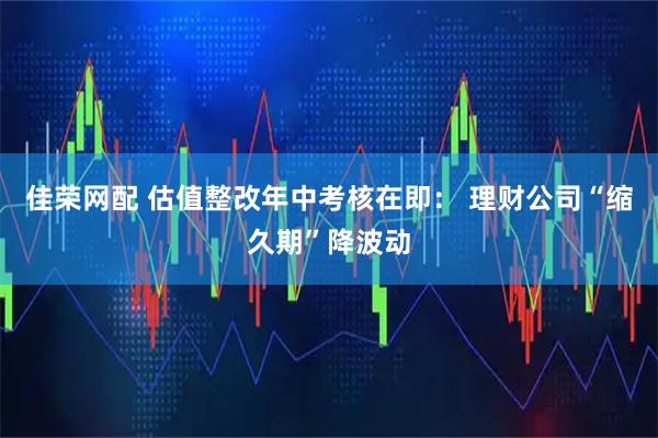 佳荣网配 估值整改年中考核在即： 理财公司“缩久期”降波动