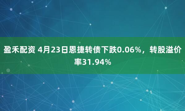 盈禾配资 4月23日恩捷转债下跌0.06%，转股溢价率31.94%