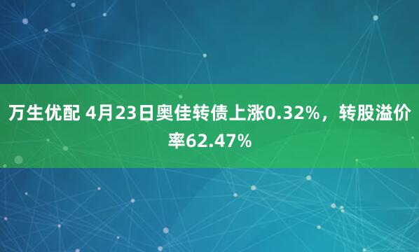 万生优配 4月23日奥佳转债上涨0.32%，转股溢价率62.47%