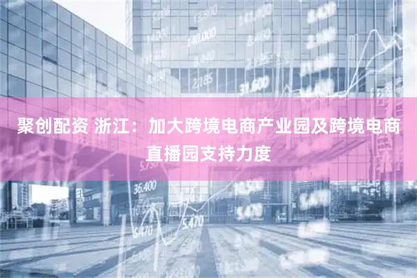 聚创配资 浙江：加大跨境电商产业园及跨境电商直播园支持力度