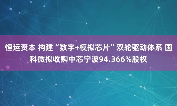恒运资本 构建“数字+模拟芯片”双轮驱动体系 国科微拟收购中芯宁波94.366%股权