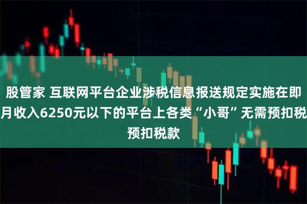 股管家 互联网平台企业涉税信息报送规定实施在即，月收入6250元以下的平台上各类“小哥”无需预扣税款