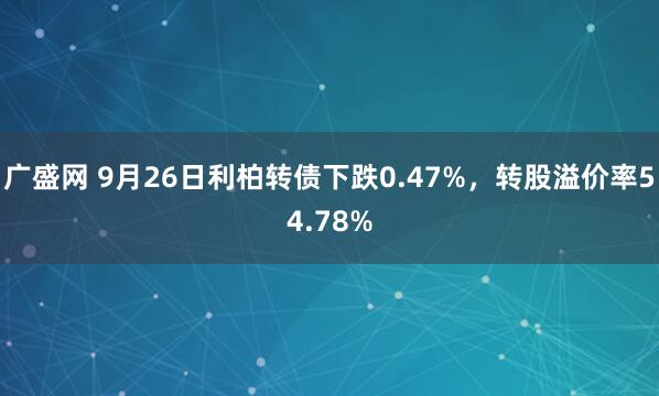 广盛网 9月26日利柏转债下跌0.47%，转股溢价率54.78%