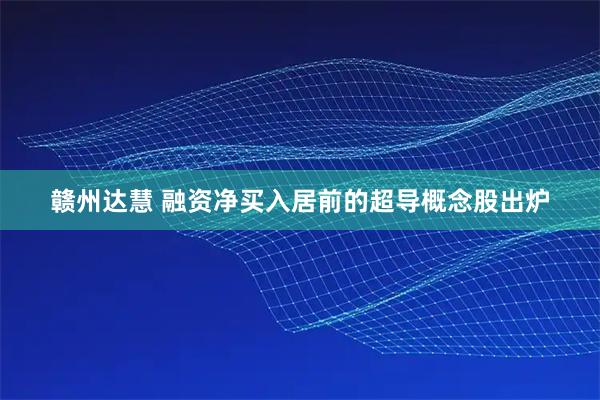 赣州达慧 融资净买入居前的超导概念股出炉