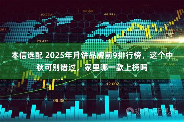 本信选配 2025年月饼品牌前9排行榜，这个中秋可别错过，家里哪一款上榜吗