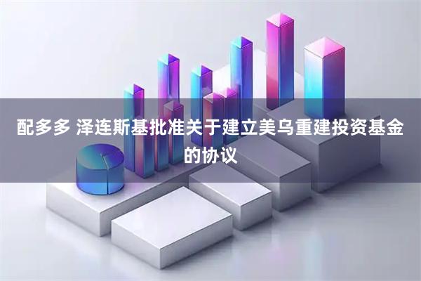 配多多 泽连斯基批准关于建立美乌重建投资基金的协议