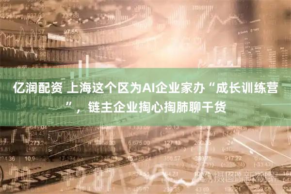 亿润配资 上海这个区为AI企业家办“成长训练营”，链主企业掏心掏肺聊干货