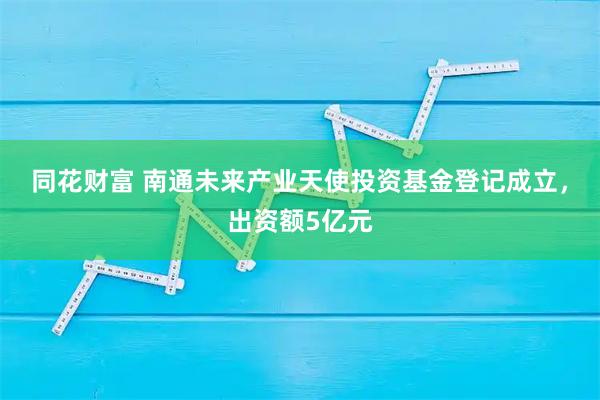 同花财富 南通未来产业天使投资基金登记成立，出资额5亿元