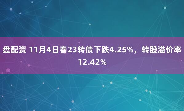 盘配资 11月4日春23转债下跌4.25%，转股溢价率12.42%