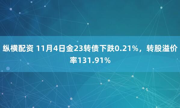 纵横配资 11月4日金23转债下跌0.21%，转股溢价率131.91%