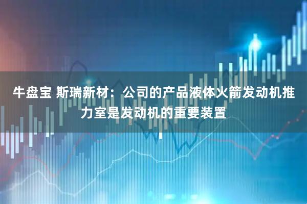 牛盘宝 斯瑞新材：公司的产品液体火箭发动机推力室是发动机的重要装置