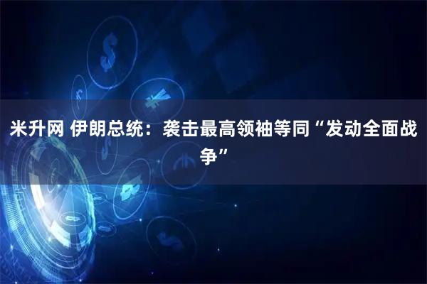 米升网 伊朗总统：袭击最高领袖等同“发动全面战争”