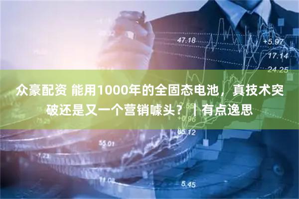 众豪配资 能用1000年的全固态电池，真技术突破还是又一个营销噱头？｜有点逸思