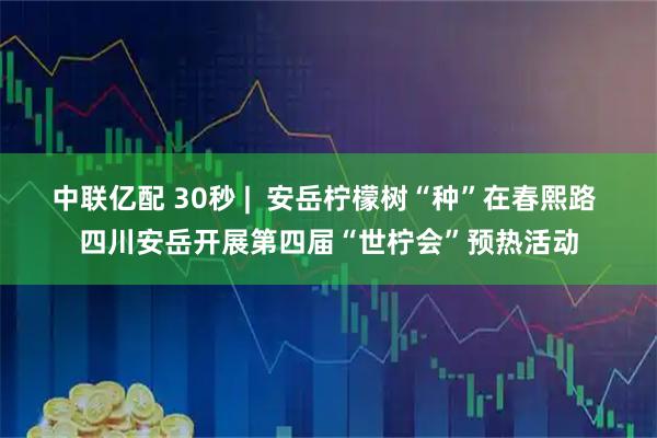 中联亿配 30秒 |  安岳柠檬树“种”在春熙路 四川安岳开展第四届“世柠会”预热活动