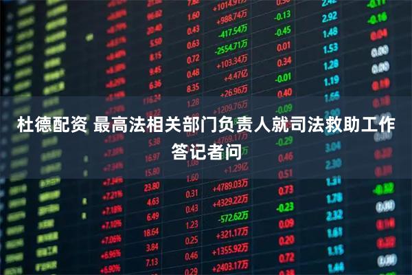 杜德配资 最高法相关部门负责人就司法救助工作答记者问