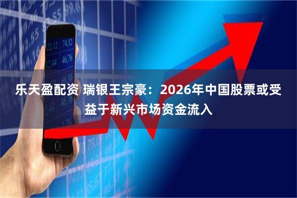 乐天盈配资 瑞银王宗豪：2026年中国股票或受益于新兴市场资金流入