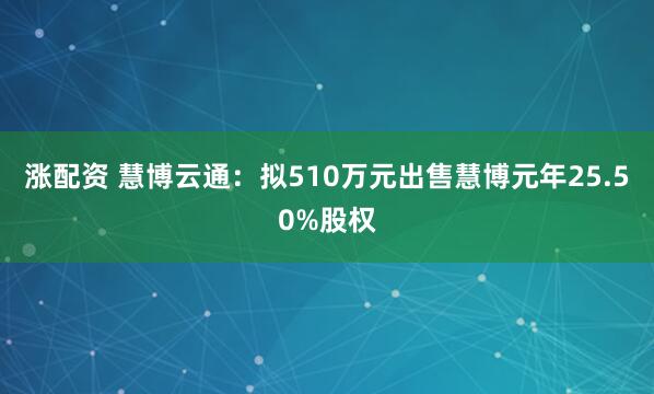 涨配资 慧博云通：拟510万元出售慧博元年25.50%股权