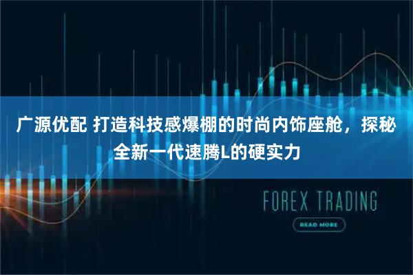 广源优配 打造科技感爆棚的时尚内饰座舱，探秘全新一代速腾L的硬实力