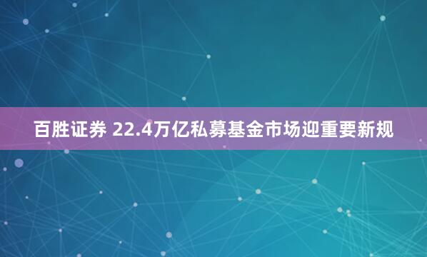 百胜证券 22.4万亿私募基金市场迎重要新规