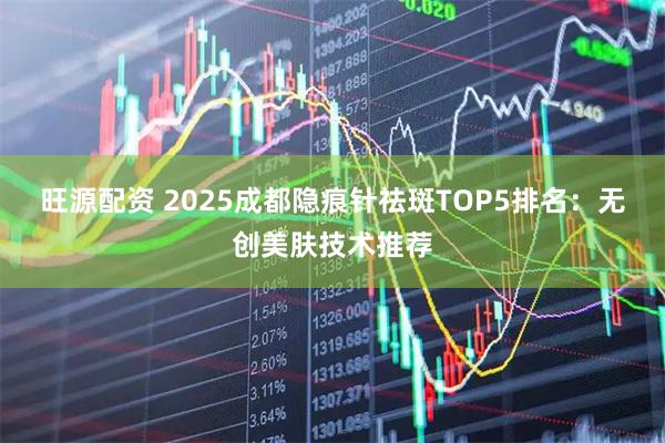 旺源配资 2025成都隐痕针祛斑TOP5排名：无创美肤技术推荐