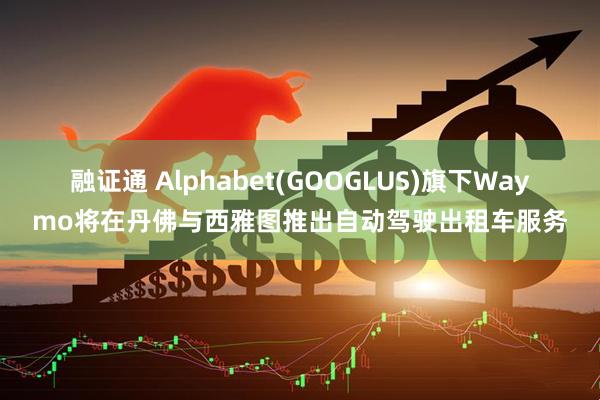 融证通 Alphabet(GOOGLUS)旗下Waymo将在丹佛与西雅图推出自动驾驶出租车服务