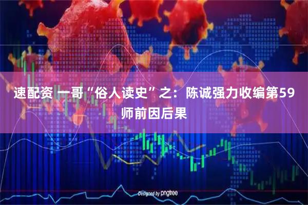 速配资 一哥“俗人读史”之：陈诚强力收编第59师前因后果