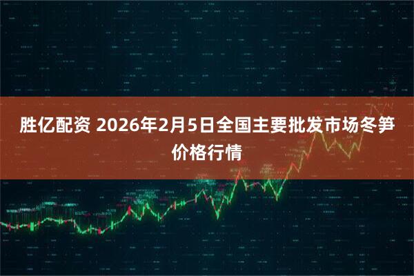 胜亿配资 2026年2月5日全国主要批发市场冬笋价格行情